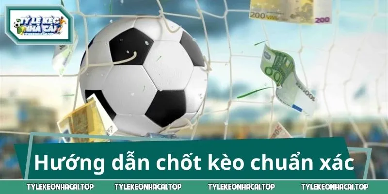 Hướng dẫn chốt kèo chuẩn xác, rinh thưởng đậm tay